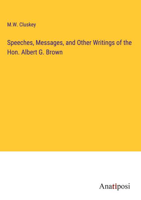 M. W. Cluskey: Speeches, Messages, and Other Writings of the Hon. Albert G. Brown, Buch