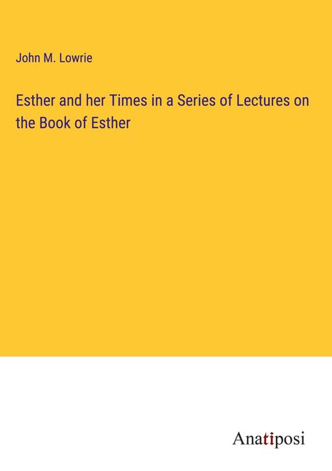 John M. Lowrie: Esther and her Times in a Series of Lectures on the Book of Esther, Buch