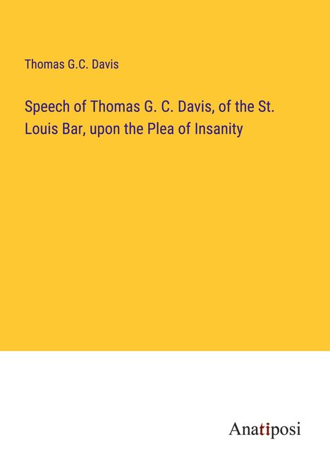 Thomas G. C. Davis: Speech of Thomas G. C. Davis, of the St. Louis Bar, upon the Plea of Insanity, Buch