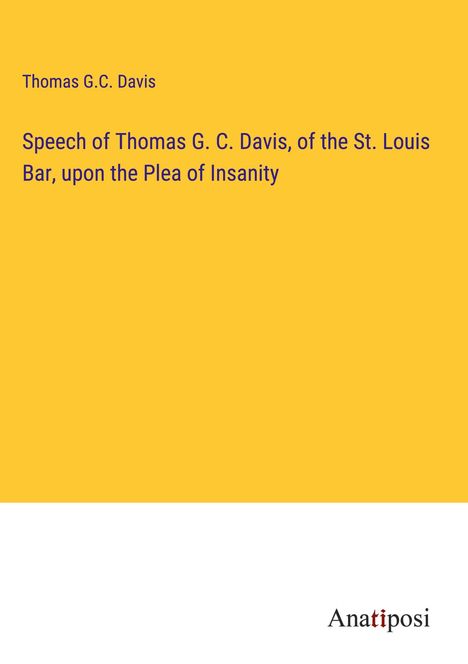 Thomas G. C. Davis: Speech of Thomas G. C. Davis, of the St. Louis Bar, upon the Plea of Insanity, Buch