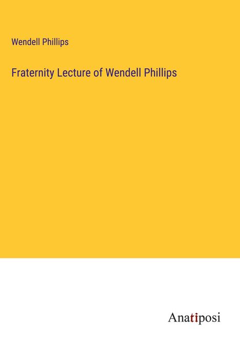 Wendell Phillips: Fraternity Lecture of Wendell Phillips, Buch