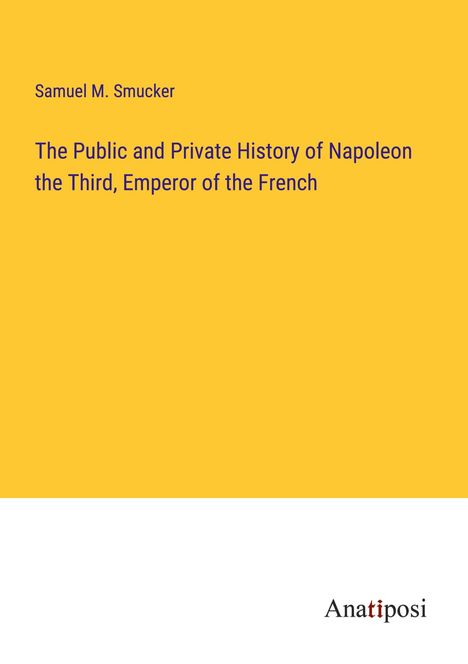 Samuel M. Smucker: The Public and Private History of Napoleon the Third, Emperor of the French, Buch