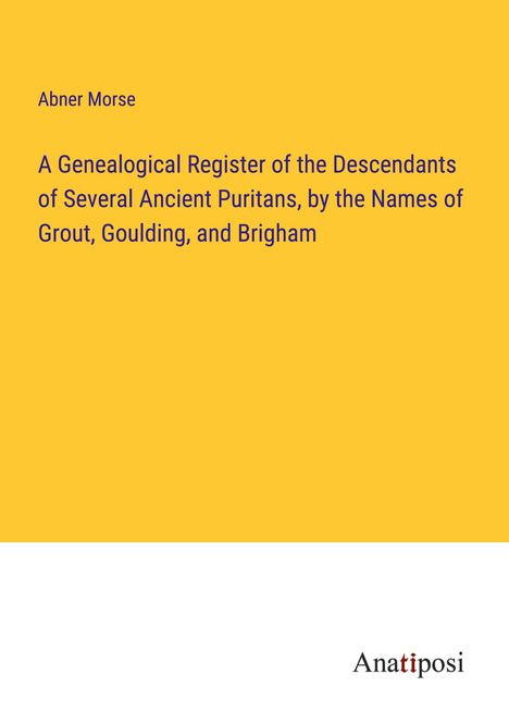 Abner Morse: A Genealogical Register of the Descendants of Several Ancient Puritans, by the Names of Grout, Goulding, and Brigham, Buch