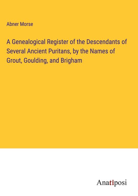 Abner Morse: A Genealogical Register of the Descendants of Several Ancient Puritans, by the Names of Grout, Goulding, and Brigham, Buch