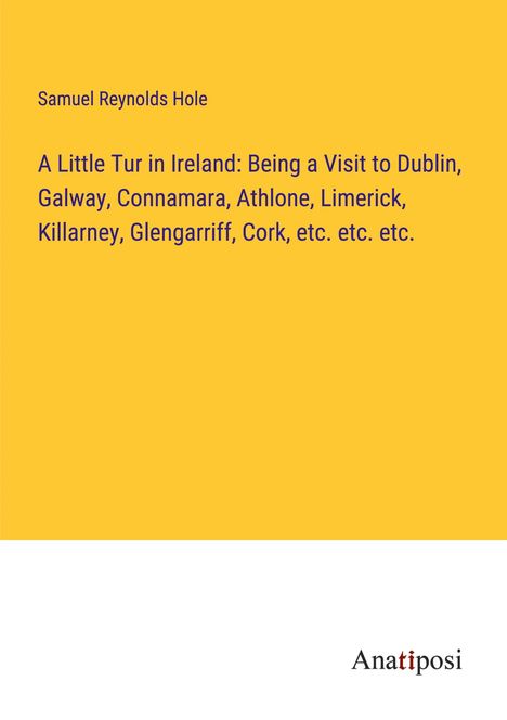 Samuel Reynolds Hole: A Little Tur in Ireland: Being a Visit to Dublin, Galway, Connamara, Athlone, Limerick, Killarney, Glengarriff, Cork, etc. etc. etc., Buch