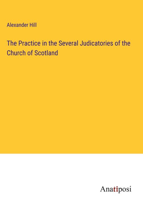 Alexander Hill: The Practice in the Several Judicatories of the Church of Scotland, Buch
