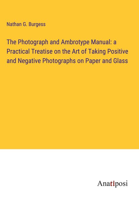 Nathan G. Burgess: The Photograph and Ambrotype Manual: a Practical Treatise on the Art of Taking Positive and Negative Photographs on Paper and Glass, Buch
