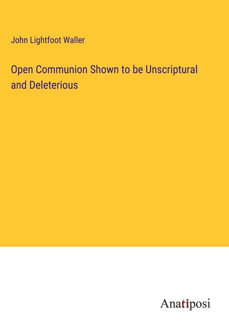 John Lightfoot Waller: Open Communion Shown to be Unscriptural and Deleterious, Buch