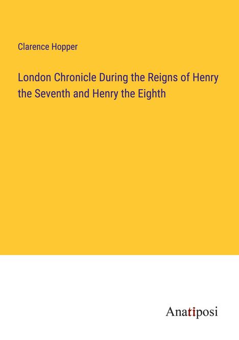 Clarence Hopper: London Chronicle During the Reigns of Henry the Seventh and Henry the Eighth, Buch