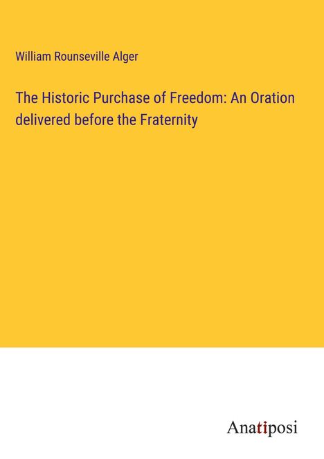 William Rounseville Alger: The Historic Purchase of Freedom: An Oration delivered before the Fraternity, Buch