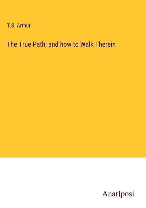 T. S. Arthur: The True Path; and how to Walk Therein, Buch