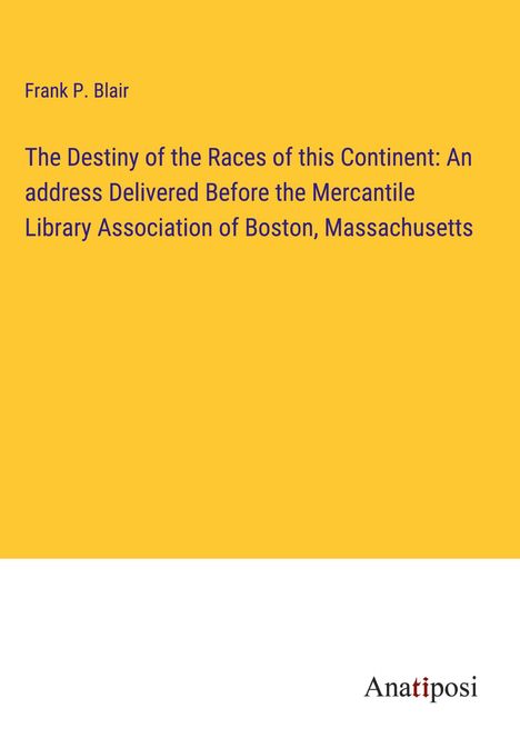 Frank P. Blair: The Destiny of the Races of this Continent: An address Delivered Before the Mercantile Library Association of Boston, Massachusetts, Buch