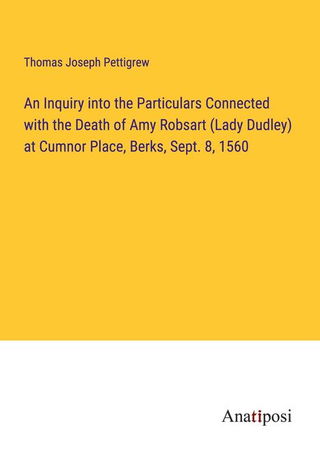 Thomas Joseph Pettigrew: An Inquiry into the Particulars Connected with the Death of Amy Robsart (Lady Dudley) at Cumnor Place, Berks, Sept. 8, 1560, Buch