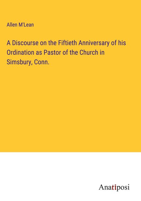 Allen M'Lean: A Discourse on the Fiftieth Anniversary of his Ordination as Pastor of the Church in Simsbury, Conn., Buch