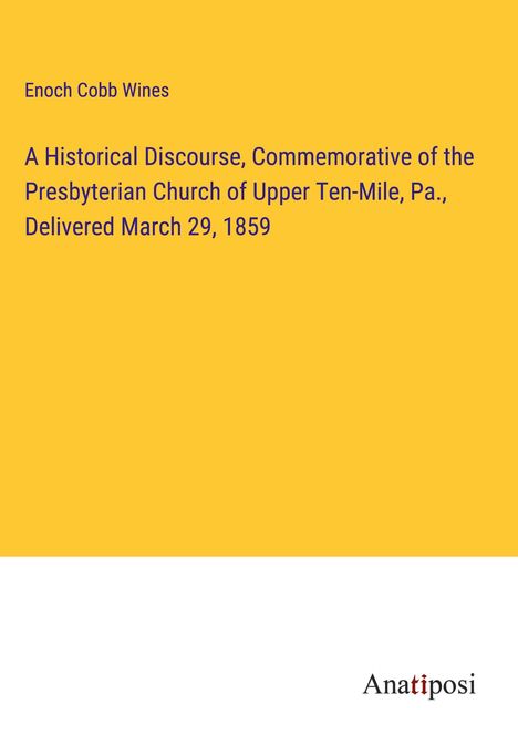 Enoch Cobb Wines: A Historical Discourse, Commemorative of the Presbyterian Church of Upper Ten-Mile, Pa., Delivered March 29, 1859, Buch