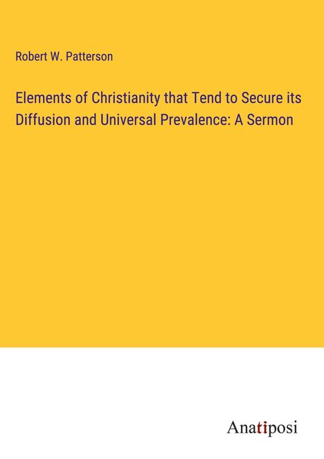 Robert W. Patterson: Elements of Christianity that Tend to Secure its Diffusion and Universal Prevalence: A Sermon, Buch