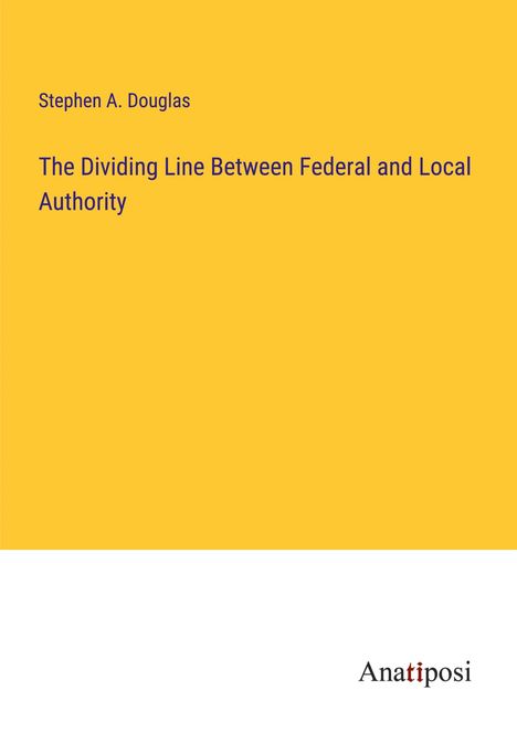 Stephen A. Douglas: The Dividing Line Between Federal and Local Authority, Buch