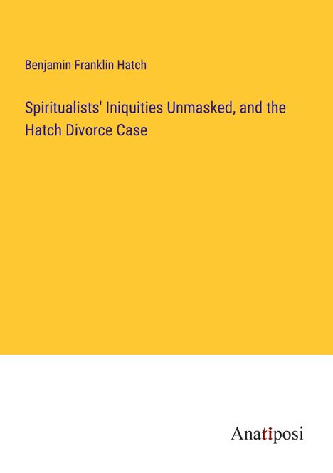 Benjamin Franklin Hatch: Spiritualists' Iniquities Unmasked, and the Hatch Divorce Case, Buch