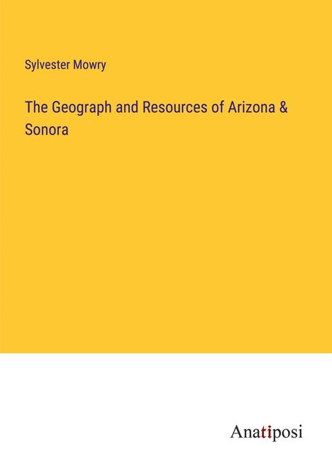 Sylvester Mowry: The Geograph and Resources of Arizona &amp; Sonora, Buch