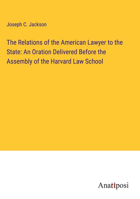 Joseph C. Jackson: The Relations of the American Lawyer to the State: An Oration Delivered Before the Assembly of the Harvard Law School, Buch