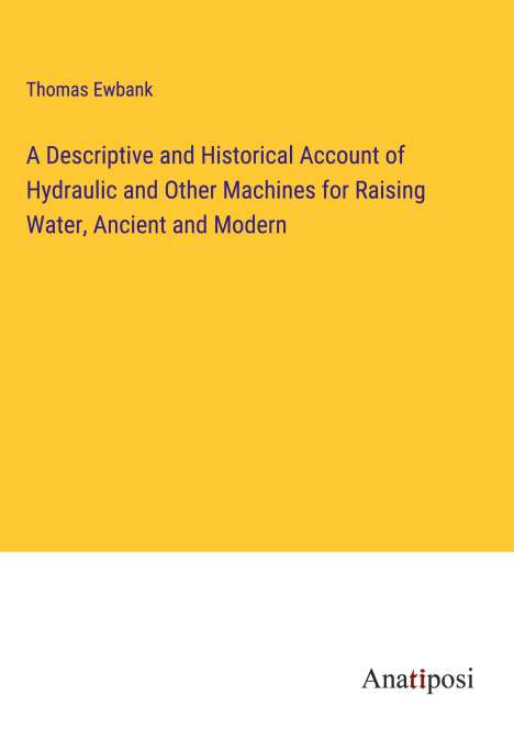 Thomas Ewbank: A Descriptive and Historical Account of Hydraulic and Other Machines for Raising Water, Ancient and Modern, Buch