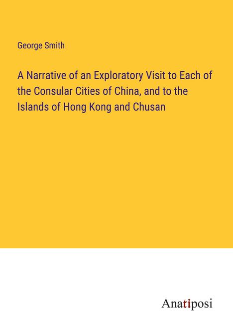 George Smith: A Narrative of an Exploratory Visit to Each of the Consular Cities of China, and to the Islands of Hong Kong and Chusan, Buch