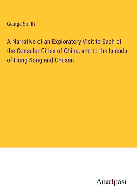 George Smith: A Narrative of an Exploratory Visit to Each of the Consular Cities of China, and to the Islands of Hong Kong and Chusan, Buch