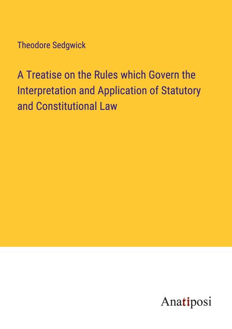 Theodore Sedgwick: A Treatise on the Rules which Govern the Interpretation and Application of Statutory and Constitutional Law, Buch