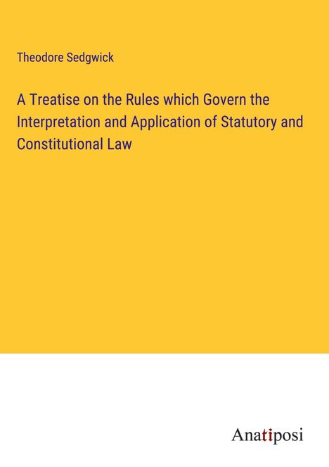 Theodore Sedgwick: A Treatise on the Rules which Govern the Interpretation and Application of Statutory and Constitutional Law, Buch