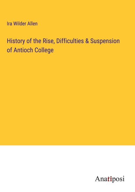 Ira Wilder Allen: History of the Rise, Difficulties &amp; Suspension of Antioch College, Buch