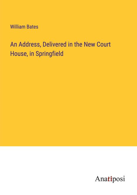 William Bates: An Address, Delivered in the New Court House, in Springfield, Buch