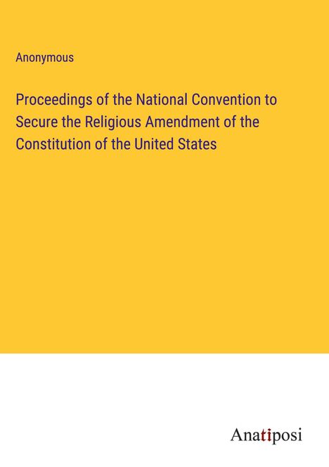 Anonymous: Proceedings of the National Convention to Secure the Religious Amendment of the Constitution of the United States, Buch