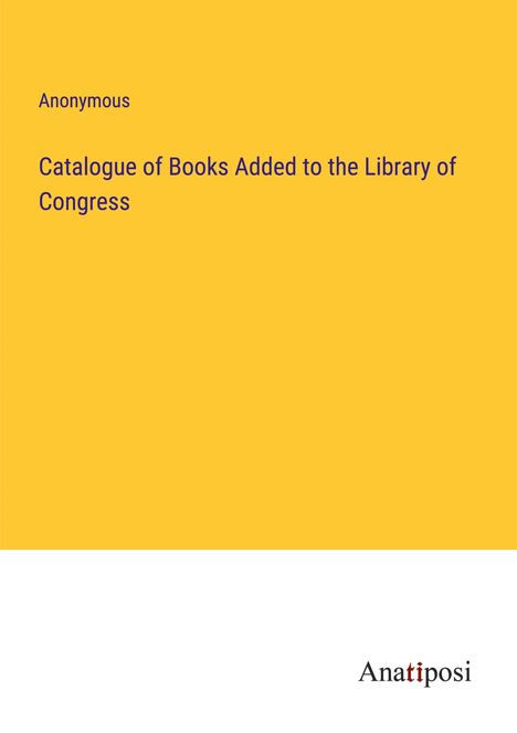 Anonymous: Catalogue of Books Added to the Library of Congress, Buch