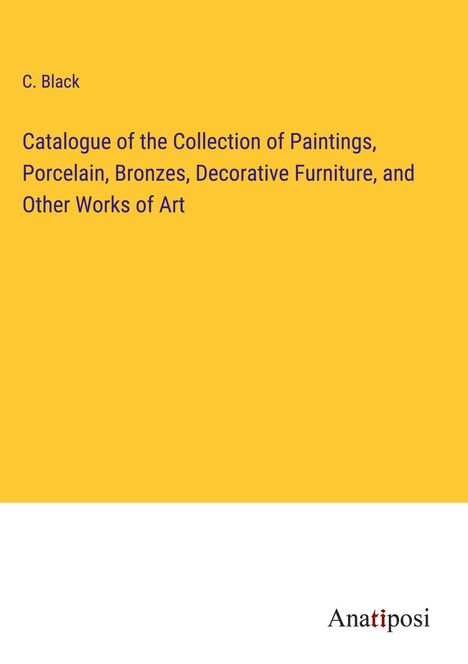 C. Black: Catalogue of the Collection of Paintings, Porcelain, Bronzes, Decorative Furniture, and Other Works of Art, Buch