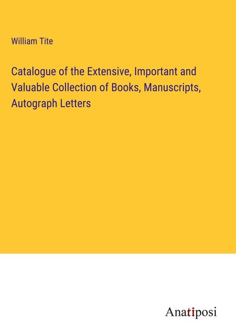 William Tite: Catalogue of the Extensive, Important and Valuable Collection of Books, Manuscripts, Autograph Letters, Buch