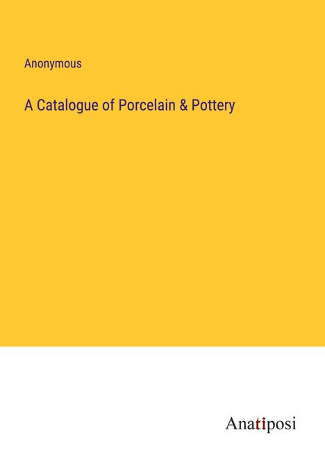 Anonymous: A Catalogue of Porcelain &amp; Pottery, Buch