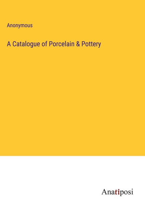 Anonymous: A Catalogue of Porcelain &amp; Pottery, Buch