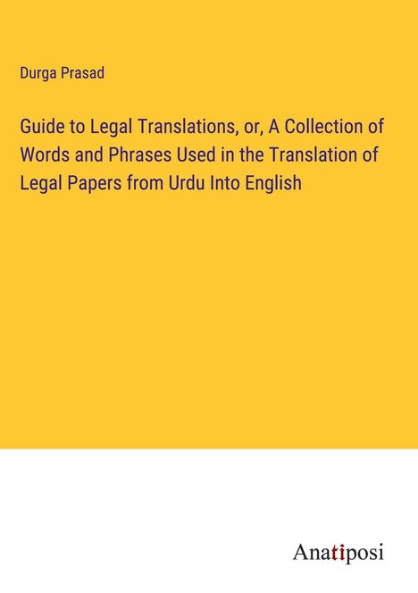 Durga Prasad: Guide to Legal Translations, or, A Collection of Words and Phrases Used in the Translation of Legal Papers from Urdu Into English, Buch