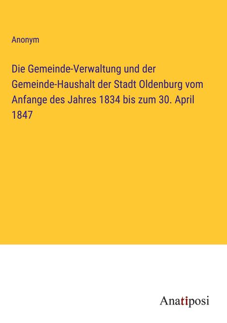 Anonym: Die Gemeinde-Verwaltung und der Gemeinde-Haushalt der Stadt Oldenburg vom Anfange des Jahres 1834 bis zum 30. April 1847, Buch