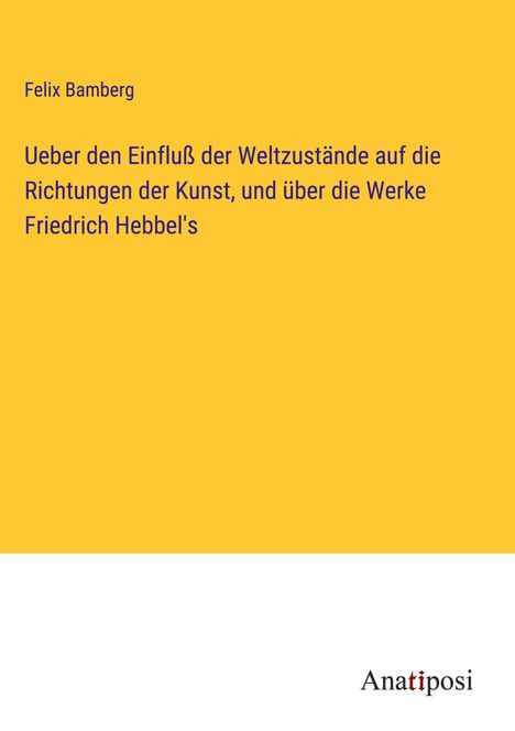 Felix Bamberg: Ueber den Einfluß der Weltzustände auf die Richtungen der Kunst, und über die Werke Friedrich Hebbel's, Buch