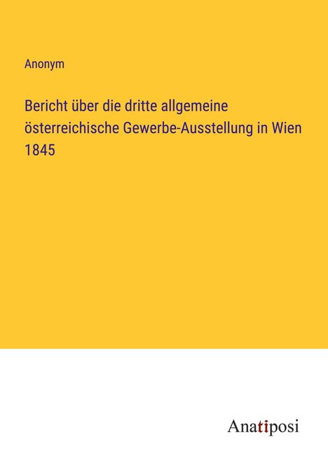 Anonym: Bericht über die dritte allgemeine österreichische Gewerbe-Ausstellung in Wien 1845, Buch