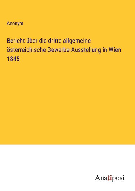 Anonym: Bericht über die dritte allgemeine österreichische Gewerbe-Ausstellung in Wien 1845, Buch