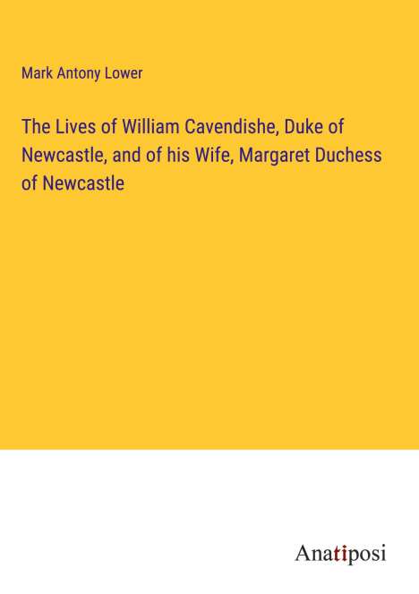 Mark Antony Lower: The Lives of William Cavendishe, Duke of Newcastle, and of his Wife, Margaret Duchess of Newcastle, Buch