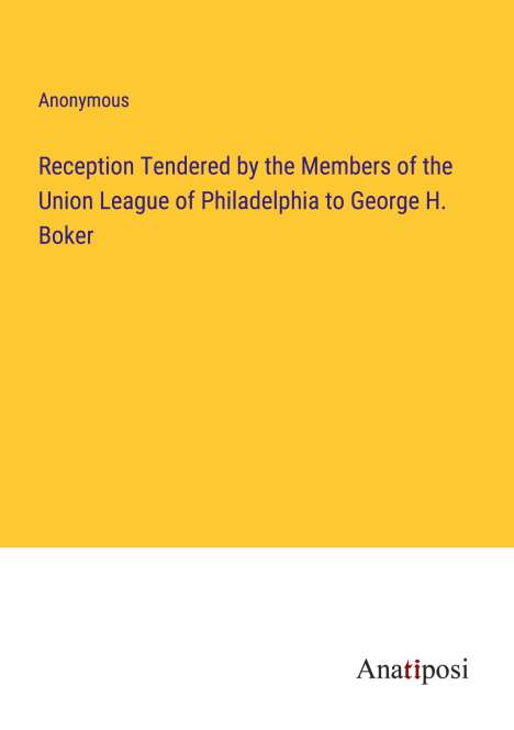 Anonymous: Reception Tendered by the Members of the Union League of Philadelphia to George H. Boker, Buch