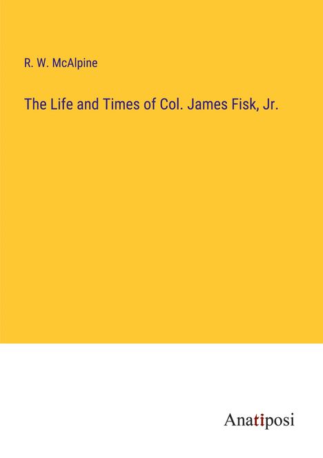 R. W. Mcalpine: The Life and Times of Col. James Fisk, Jr., Buch