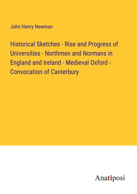 John Henry Newman: Historical Sketches - Rise and Progress of Universities - Northmen and Normans in England and Ireland - Medieval Oxford - Convocation of Canterbury, Buch