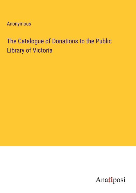 Anonymous: The Catalogue of Donations to the Public Library of Victoria, Buch