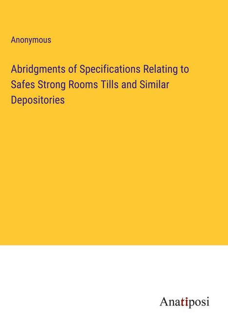 Anonymous: Abridgments of Specifications Relating to Safes Strong Rooms Tills and Similar Depositories, Buch