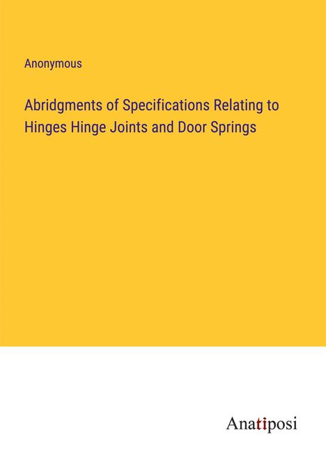 Anonymous: Abridgments of Specifications Relating to Hinges Hinge Joints and Door Springs, Buch
