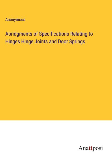 Anonymous: Abridgments of Specifications Relating to Hinges Hinge Joints and Door Springs, Buch